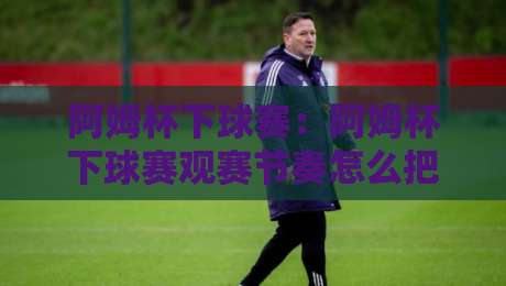 阿姆杯下球赛:阿姆杯下球赛观赛节奏怎么把握?【阿姆杯下球赛】从赛前预热到终场哨的完整参与思路-今日最新外围投球网大小球预测免安装走势频道英文解说 阿姆杯下球赛:阿姆杯下球赛观赛节奏怎么把握?【阿姆杯下球赛】从赛前预热到终场哨的完整参与思路-今日最新外围投球网大小球预测免安装走势频道英文解说
