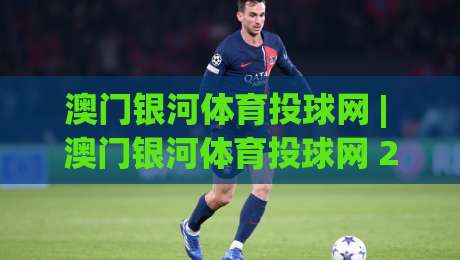澳门银河体育投球网 | 澳门银河体育投球网 2026年全新体验 (澳门银河体育投球网) 沉浸式互动新玩法-今日最新外围进球网免安装走势频道英文解说反波胆链接