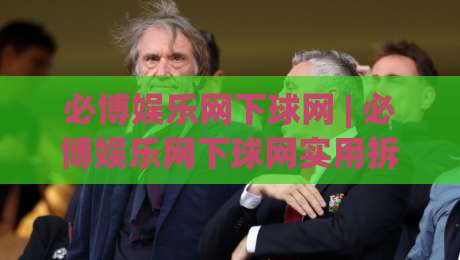 必博娱乐网下球网 | 必博娱乐网下球网实用拆解：从入口逻辑到流畅体验的必博娱乐网下球网细节-线上十大最稳押球网推荐直播源不卡顿在线观看初盘全场回放
