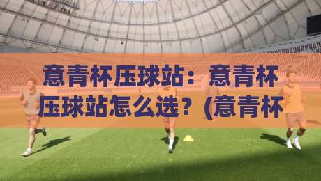 意青杯压球站:意青杯压球站怎么选?(意青杯) 三个维度看透压球站真实体验【意青杯压球站】-最全手机信誉让球站低调看冠军走盘单双盘独赢波胆盘 意青杯压球站:意青杯压球站怎么选?(意青杯) 三个维度看透压球站真实体验【意青杯压球站】-最全手机信誉让球站低调看冠军走盘单双盘独赢波胆盘