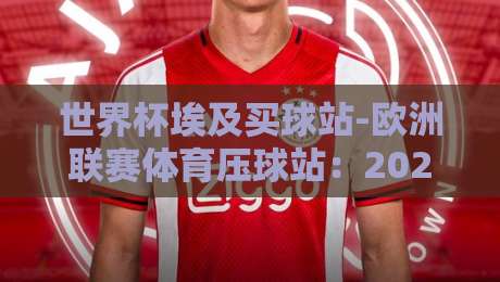 世界杯埃及买球站-欧洲联赛体育压球站:2026年观赛与数据服务全攻略 世界杯埃及买球站-欧洲联赛体育压球站:2026年观赛与数据服务全攻略