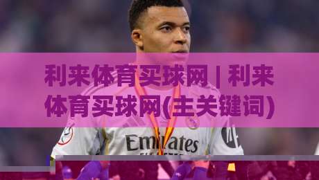 利来体育买球网 | 利来体育买球网(主关键词) 2026年观赛新体验：从数据看台到社群共鸣的进阶之路-网上热门投球网排名回放无广告全场录像公司比分
