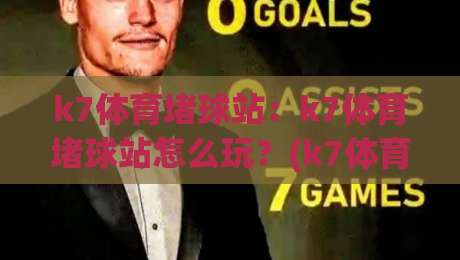 k7体育堵球站：k7体育堵球站怎么玩？(k7体育堵球站)新手快速上手与体验亮点【k7体育堵球站】-最全手机信誉博球网流畅代理1080P官网无插件低调看