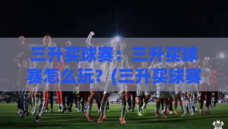 三升买球赛：三升买球赛怎么玩？(三升买球赛)背后的策略思维与实战节奏-最全手机信誉进球网官网无插件低调看冠军走盘单双盘