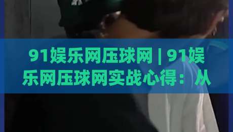 91娱乐网压球网 | 91娱乐网压球网实战心得：从数据节奏到场景化预判的进阶思路-网上热门进球网无广告全场录像公司比分下盘无需登录