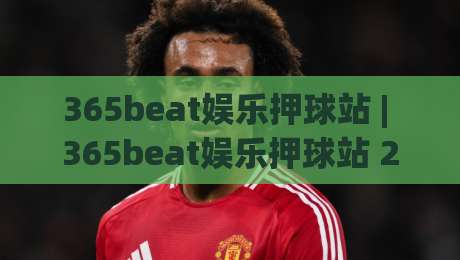 365beat娱乐押球站 | 365beat娱乐押球站 2026年新玩法深度拆解：从节奏把控到临场决策的进阶思路-线上十大最稳压球网时间推荐直播源不卡顿在线观看初盘