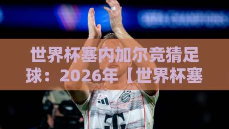 世界杯塞内加尔竞猜足球:2026年【世界杯塞内加尔竞猜足球】全攻略指南 世界杯塞内加尔竞猜足球:2026年【世界杯塞内加尔竞猜足球】全攻略指南
