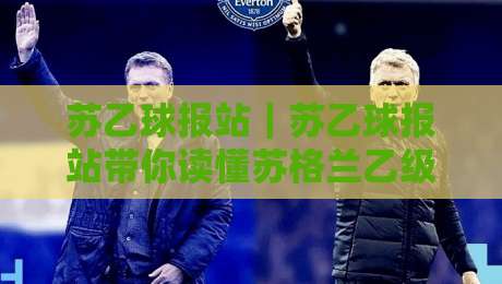 苏乙球报站｜苏乙球报站带你读懂苏格兰乙级联赛的观赛门道与数据脉络-今日最新外围博球站半全场动画水位精彩片段流畅代理