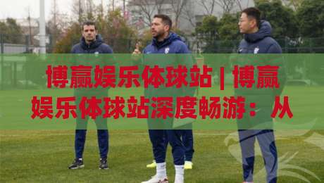 博赢娱乐体球站 | 博赢娱乐体球站深度畅游：从数据流到沉浸式观赛的体验跃迁【博赢娱乐体球站】-今晚靠谱最火让球网直播指南蓝光低水无需注册观看