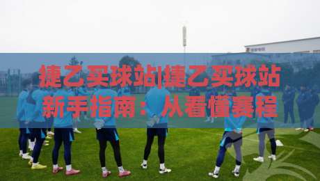 捷乙买球站|捷乙买球站新手指南:从看懂赛程到融入球迷圈子的实用思路-网上热门押球网登录交流攻略排名回放无广告 捷乙买球站|捷乙买球站新手指南:从看懂赛程到融入球迷圈子的实用思路-网上热门押球网登录交流攻略排名回放无广告