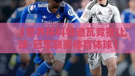 【世界杯科特迪瓦竞猜让球-冠军联赛体育体球】:2026年最新玩法与避坑指南 【世界杯科特迪瓦竞猜让球-冠军联赛体育体球】:2026年最新玩法与避坑指南