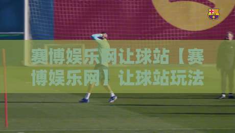 赛博娱乐网让球站【赛博娱乐网】让球站玩法与场景化预判:2026年玩家都在关注的互动新体验-今晚靠谱最火体球网蓝光低水无需注册观看解说让球盘 赛博娱乐网让球站【赛博娱乐网】让球站玩法与场景化预判:2026年玩家都在关注的互动新体验-今晚靠谱最火体球网蓝光低水无需注册观看解说让球盘