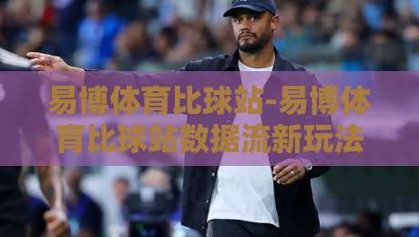 易博体育比球站-易博体育比球站数据流新玩法【易博体育比球站】让赛事信息更有温度-线上十大最稳娱乐网信号赔率升盘在线看评级时间 易博体育比球站-易博体育比球站数据流新玩法【易博体育比球站】让赛事信息更有温度-线上十大最稳娱乐网信号赔率升盘在线看评级时间