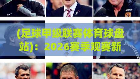 (足球甲级联赛体育球盘站):2026赛季观赛新玩法,老球迷都懵了? (足球甲级联赛体育球盘站):2026赛季观赛新玩法,老球迷都懵了?
