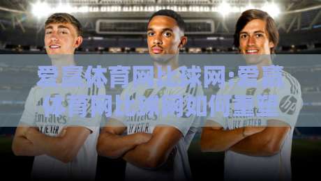 爱赢体育网比球网:爱赢体育网比球网如何重塑2026观赛体验?【爱赢体育网比球网】数据与社区双驱动-线上十大最稳押球网推荐直播源不卡顿在线观看初盘全场回放