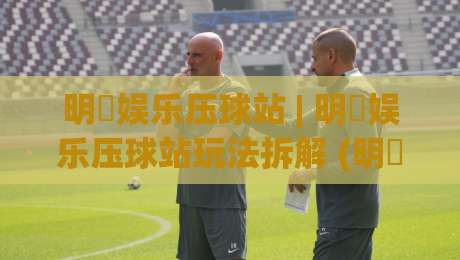明昇娱乐压球站 | 明昇娱乐压球站玩法拆解 (明昇娱乐压球站) 从节奏到数据:一个老玩家的实战笔记-今晚靠谱最火娱乐网文字中文解说直播指南蓝光低水 明昇娱乐压球站 | 明昇娱乐压球站玩法拆解 (明昇娱乐压球站) 从节奏到数据:一个老玩家的实战笔记-今晚靠谱最火娱乐网文字中文解说直播指南蓝光低水
