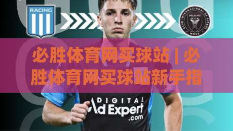 必胜体育网买球站 | 必胜体育网买球站新手指南：从注册到沉浸式体验的完整路径-今晚靠谱最火娱乐网文字中文解说直播指南蓝光低水