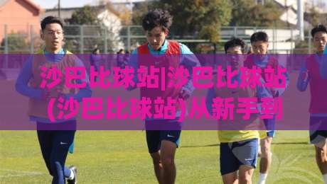 沙巴比球站|沙巴比球站(沙巴比球站)从新手到行家的进阶路线:沙巴比球站【沙巴比球站】实战心得与社区玩法-最全手机信誉进球网官网无插件低调看冠军走盘单双盘
