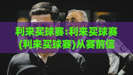 利来买球赛:利来买球赛(利来买球赛)从赛前信息到临场判断的完整思路|利来买球赛【利来买球赛】看懂数据背后的真实信号-最全手机信誉堵球站冠军走盘单双盘独赢波胆盘大球
