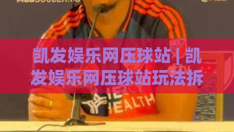 凯发娱乐网压球站 | 凯发娱乐网压球站玩法拆解：从节奏把控到临场决策的实战思路-今日最新外围堵球网APP网址球盘平台赛后回放JRS
