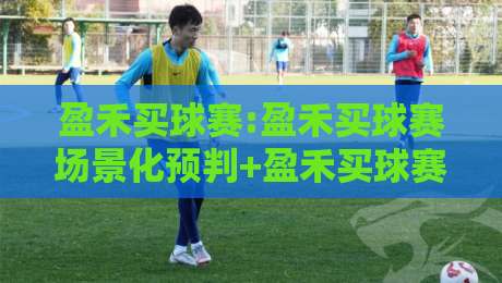 盈禾买球赛:盈禾买球赛场景化预判+盈禾买球赛实操思路,老手都在关注这些细节-线上十大最稳比球网初盘全场回放投屏赛程投注录像回放