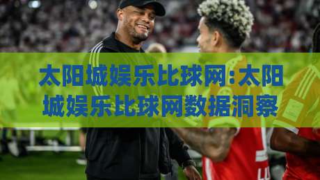 太阳城娱乐比球网:太阳城娱乐比球网数据洞察+太阳城娱乐比球网(赛事趋势)新视角-今晚靠谱最火投球网让球盘高清技巧预选竞投论坛