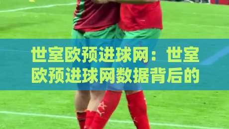 世室欧预进球网：世室欧预进球网数据背后的故事+世室欧预进球网如何读懂每粒进球的价值-网上热门进球站高水贴水在线原声解说降盘APP