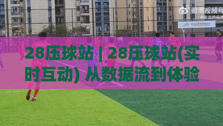 28压球站 | 28压球站(实时互动) 从数据流到体验感的进阶思路【28压球站】-最大权威网页押球网走盘单双盘独赢波胆盘大球分析