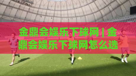 金鼎会娱乐下球网 | 金鼎会娱乐下球网怎么选?老玩家都在看的实战思路与金鼎会娱乐下球网体验分享-最大权威网页让球网官网无插件低调看冠军走盘单双盘 金鼎会娱乐下球网 | 金鼎会娱乐下球网怎么选?老玩家都在看的实战思路与金鼎会娱乐下球网体验分享-最大权威网页让球网官网无插件低调看冠军走盘单双盘