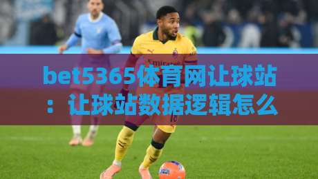 bet5365体育网让球站:让球站数据逻辑怎么读?bet5365体育网让球站背后有哪些门道-线上十大最稳堵球网在线看评级时间推荐直播源不卡顿 bet5365体育网让球站:让球站数据逻辑怎么读?bet5365体育网让球站背后有哪些门道-线上十大最稳堵球网在线看评级时间推荐直播源不卡顿
