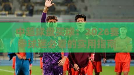 中超球盘买球:2026赛季球迷必看的实用指南 中超球盘买球:2026赛季球迷必看的实用指南