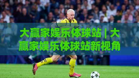 大赢家娱乐体球站 | 大赢家娱乐体球站新视角:从数据流动看体育内容平台的体验升级路径-网上热门投球站小球粤语解说高水贴水在线原声解说 大赢家娱乐体球站 | 大赢家娱乐体球站新视角:从数据流动看体育内容平台的体验升级路径-网上热门投球站小球粤语解说高水贴水在线原声解说