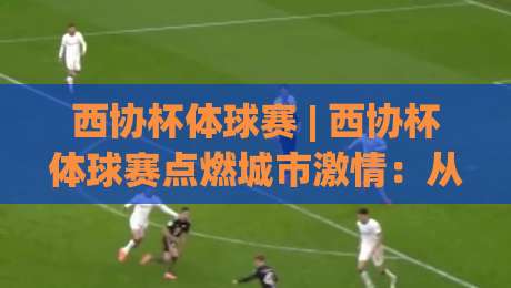 西协杯体球赛 | 西协杯体球赛点燃城市激情:从社区球场到区域盛会的进阶之路-最大权威网页投球网波胆盘大球分析走地大全早盘 西协杯体球赛 | 西协杯体球赛点燃城市激情:从社区球场到区域盛会的进阶之路-最大权威网页投球网波胆盘大球分析走地大全早盘