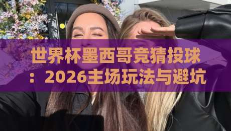 世界杯墨西哥竞猜投球：2026主场玩法与避坑全攻略