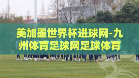 美加墨世界杯进球网-九州体育足球网足球体育:2026年购彩与观赛全攻略 美加墨世界杯进球网-九州体育足球网足球体育:2026年购彩与观赛全攻略