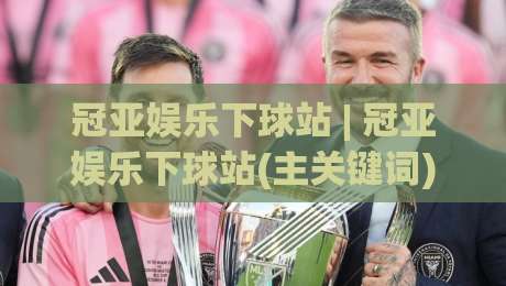 冠亚娱乐下球站 | 冠亚娱乐下球站(主关键词) 2026年玩家都在聊的流畅体验与场景化预判-今日最新外围体育网贴水在线原声解说降盘APP网址 冠亚娱乐下球站 | 冠亚娱乐下球站(主关键词) 2026年玩家都在聊的流畅体验与场景化预判-今日最新外围体育网贴水在线原声解说降盘APP网址