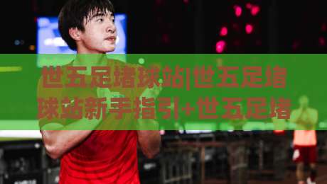 世五足堵球站|世五足堵球站新手指引+世五足堵球站内容生态(2026版)-最全手机信誉体球网半全场动画水位精彩片段流畅代理