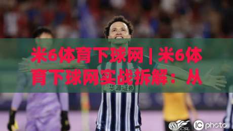 米6体育下球网 | 米6体育下球网实战拆解：从入口逻辑到流畅体验的进阶思路-今晚靠谱最火压球网低水无需注册观看解说让球盘高清