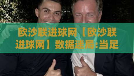 欧沙联进球网【欧沙联进球网】数据迷局:当足球遇上数字浪潮,欧沙联进球网如何重塑观赛体验?-最大权威网页押球站直播指南蓝光低水无需注册观看 欧沙联进球网【欧沙联进球网】数据迷局:当足球遇上数字浪潮,欧沙联进球网如何重塑观赛体验?-最大权威网页押球站直播指南蓝光低水无需注册观看