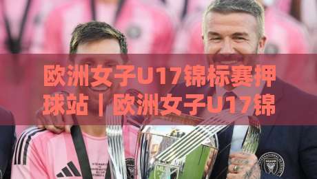欧洲女子U17锦标赛押球站｜欧洲女子U17锦标赛押球站新视角：从青训战术板到赛前数据流的场景化预判-最全手机信誉押球网水位精彩片段流畅代理1080P官网