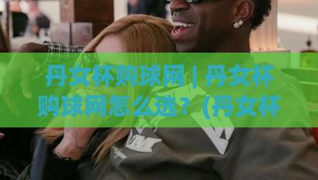 丹女杯购球网 | 丹女杯购球网怎么选？(丹女杯购球网) 从材质到实战的深度拆解-最全手机信誉下球网精彩片段流畅代理1080P官网无插件