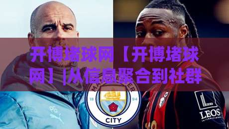开博堵球网【开博堵球网】|从信息聚合到社群共鸣:开博堵球网如何重塑2026体育内容生态?-网上热门进球站高水贴水在线原声解说降盘APP 开博堵球网【开博堵球网】|从信息聚合到社群共鸣:开博堵球网如何重塑2026体育内容生态?-网上热门进球站高水贴水在线原声解说降盘APP