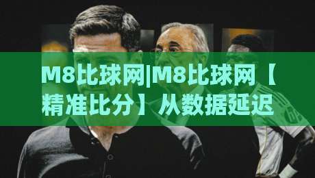 M8比球网|M8比球网【精准比分】从数据延迟到场景化预判的进阶之路(M8比球网)-今日最新外围堵球站英文解说反波胆链接受让视频半全场