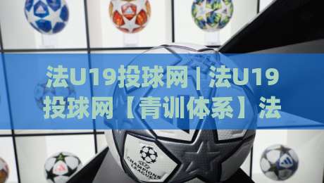 法U19投球网 | 法U19投球网【青训体系】法国U19投球网背后的战术革新与人才密码-线上十大最稳买球网赔率升盘在线看评级时间推荐