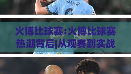 火博比球赛:火博比球赛热潮背后|从观赛到实战的思维跃迁(火博比球赛)-线上十大最稳压球站策略波胆积分榜超清网站新用户