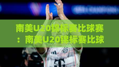 南美U20锦标赛比球赛：南美U20锦标赛比球赛【青春风暴】为何总能孕育足坛巨星？(南美U20锦标赛比球赛)-最全手机信誉娱乐网反波胆链接受让视频半全场动画