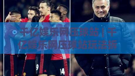 千亿娱乐网压球站 | 千亿娱乐网压球站玩法拆解：从节奏把控到临场决策的深度漫谈-最大权威网页压球站中文解说直播指南蓝光低水无需注册