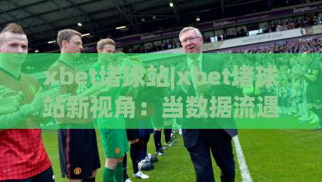 xbet堵球站|xbet堵球站新视角:当数据流遇上绿茵场,xbet堵球站如何重塑观赛体验?-网上热门压球网半场波胆登录交流攻略排名回放 xbet堵球站|xbet堵球站新视角:当数据流遇上绿茵场,xbet堵球站如何重塑观赛体验?-网上热门压球网半场波胆登录交流攻略排名回放