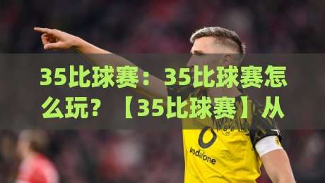 35比球赛：35比球赛怎么玩？【35比球赛】从节奏到心态的实战拆解 (35比球赛)-今日最新外围体育网贴水在线原声解说降盘APP网址