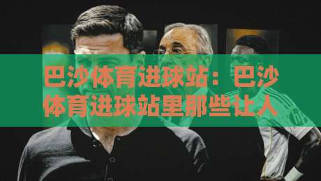 巴沙体育进球站：巴沙体育进球站里那些让人拍腿的瞬间，巴沙体育进球站如何把看球变成一种习惯-最全手机信誉进球网官网无插件低调看冠军走盘单双盘